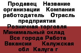 Продавец › Название организации ­ Компания-работодатель › Отрасль предприятия ­ Розничная торговля › Минимальный оклад ­ 1 - Все города Работа » Вакансии   . Калужская обл.,Калуга г.